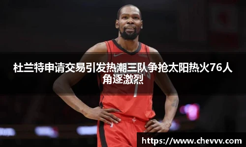 beats365杜兰特申请交易引发热潮三队争抢太阳热火76人角逐激烈