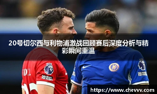 20号切尔西与利物浦激战回顾赛后深度分析与精彩瞬间重温